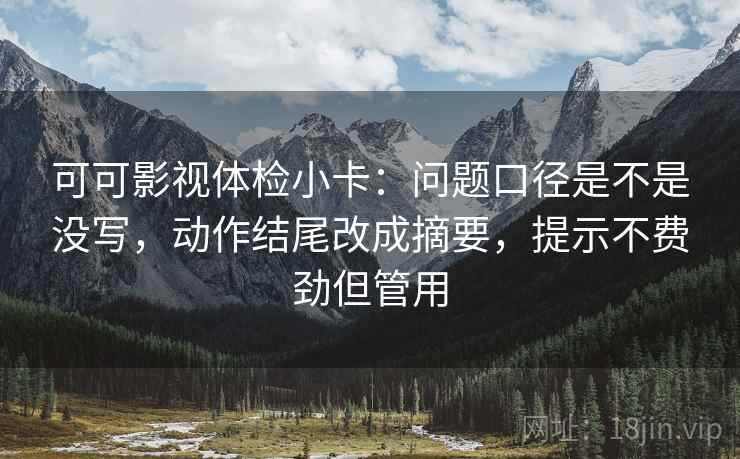 可可影视体检小卡:问题口径是不是没写,动作结尾改成摘要,提示不费劲但管用