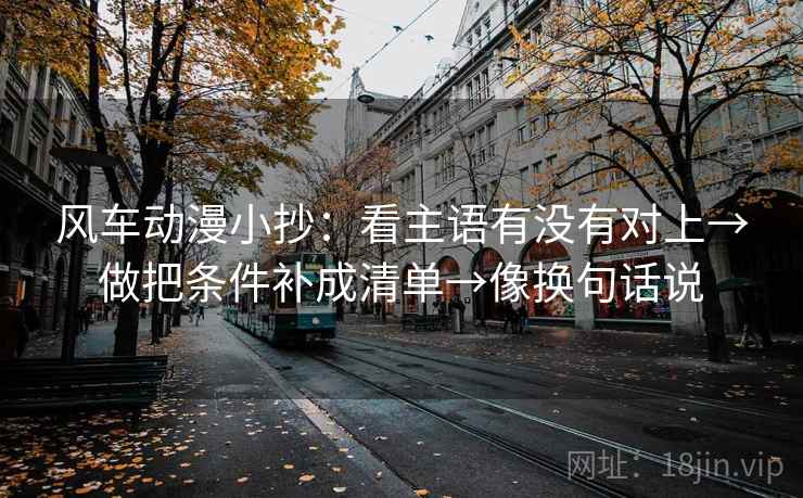 风车动漫小抄：看主语有没有对上→做把条件补成清单→像换句话说
