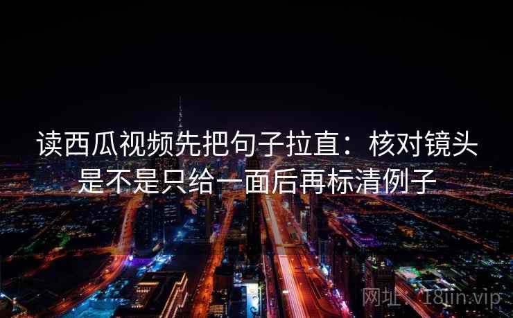 读西瓜视频先把句子拉直:核对镜头是不是只给一面后再标清例子