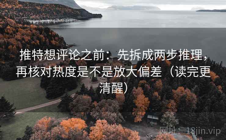 推特想评论之前：先拆成两步推理，再核对热度是不是放大偏差（读完更清醒）