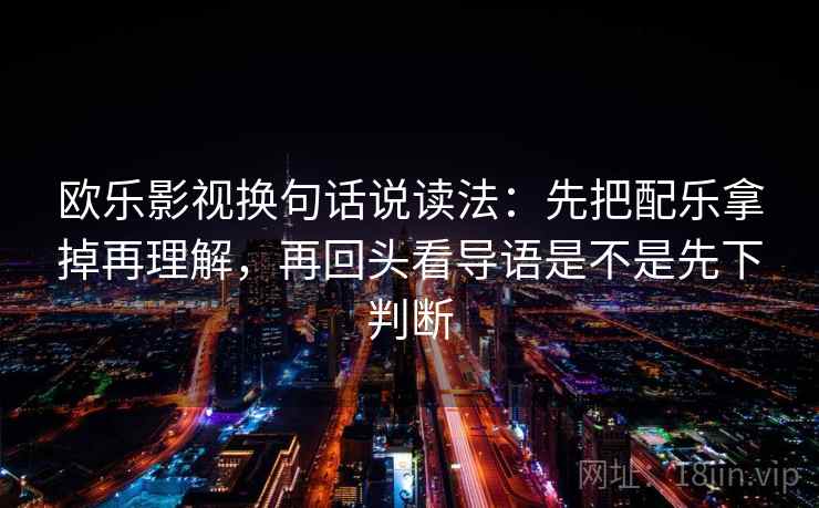 欧乐影视换句话说读法:先把配乐拿掉再理解,再回头看导语是不是先下判断 第2张 欧乐影视换句话说读法:先把配乐拿掉再理解,再回头看导语是不是先下判断 第2张
