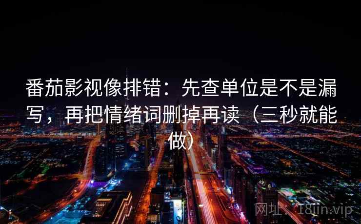 番茄影视像排错:先查单位是不是漏写,再把情绪词删掉再读(三秒就能做) 第2张 番茄影视像排错:先查单位是不是漏写,再把情绪词删掉再读(三秒就能做) 第2张
