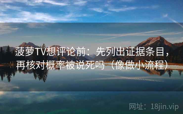 菠萝TV想评论前:先列出证据条目,再核对概率被说死吗(像做小流程) 第2张 菠萝TV想评论前:先列出证据条目,再核对概率被说死吗(像做小流程) 第2张