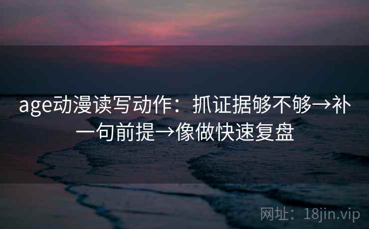 age动漫读写动作：抓证据够不够→补一句前提→像做快速复盘  第2张