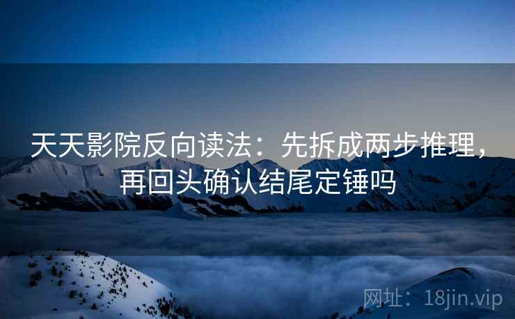天天影院反向读法:先拆成两步推理,再回头确认结尾定锤吗