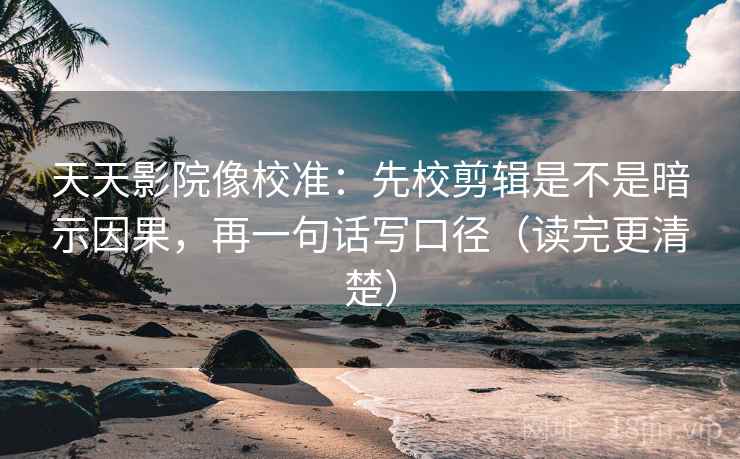 天天影院像校准:先校剪辑是不是暗示因果,再一句话写口径(读完更清楚) 第2张 天天影院像校准:先校剪辑是不是暗示因果,再一句话写口径(读完更清楚) 第2张