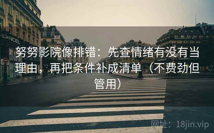 努努影院像排错:先查情绪有没有当理由,再把条件补成清单(不费劲但管用)