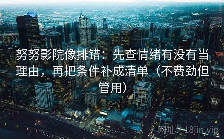 努努影院像排错:先查情绪有没有当理由,再把条件补成清单(不费劲但管用) 第2张 努努影院像排错:先查情绪有没有当理由,再把条件补成清单(不费劲但管用) 第2张