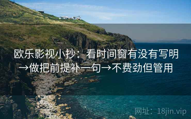 欧乐影视小抄:看时间窗有没有写明→做把前提补一句→不费劲但管用