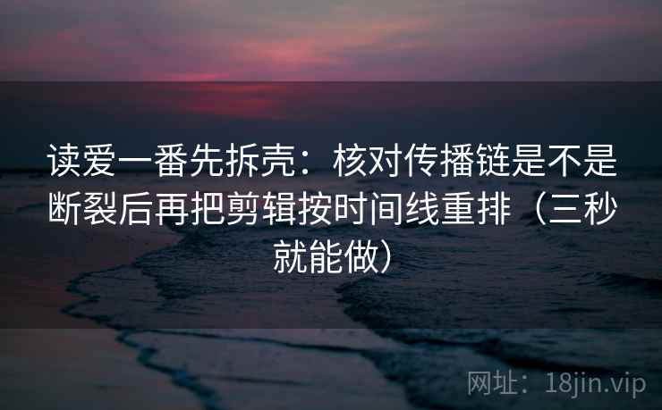 读爱一番先拆壳：核对传播链是不是断裂后再把剪辑按时间线重排（三秒就能做）  第2张