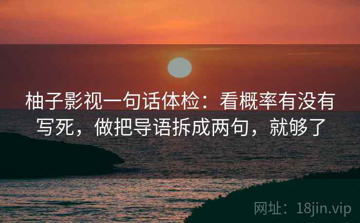 柚子影视一句话体检:看概率有没有写死,做把导语拆成两句,就够了