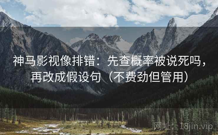 神马影视像排错:先查概率被说死吗,再改成假设句(不费劲但管用)