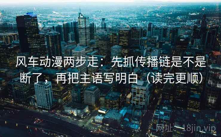 风车动漫两步走:先抓传播链是不是断了,再把主语写明白(读完更顺)