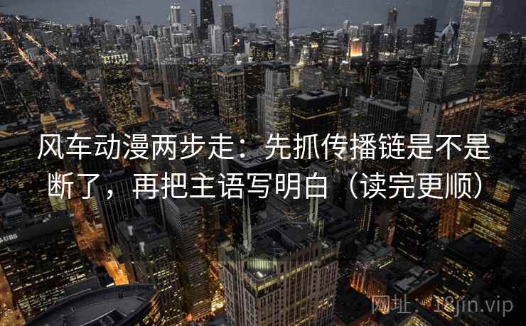 风车动漫两步走:先抓传播链是不是断了,再把主语写明白(读完更顺) 第2张 风车动漫两步走:先抓传播链是不是断了,再把主语写明白(读完更顺) 第2张