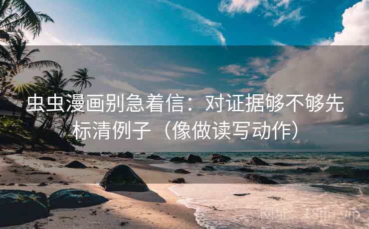 虫虫漫画别急着信：对证据够不够先标清例子（像做读写动作）