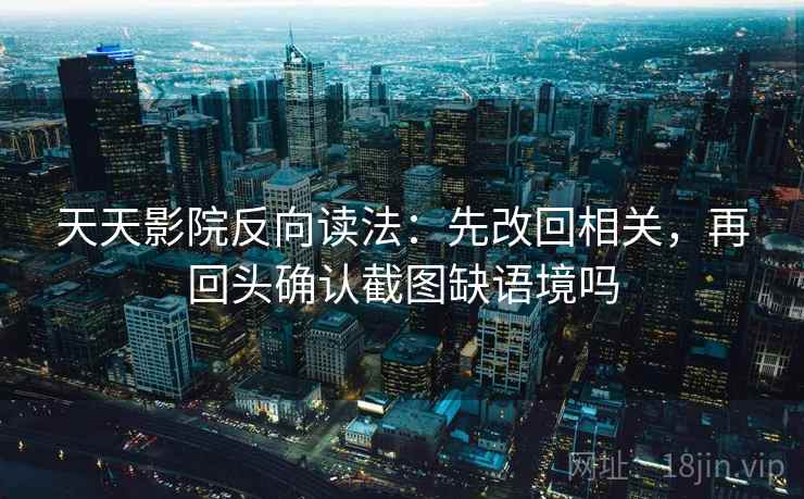 天天影院反向读法:先改回相关,再回头确认截图缺语境吗