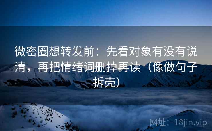 微密圈想转发前：先看对象有没有说清，再把情绪词删掉再读（像做句子拆壳）  第2张