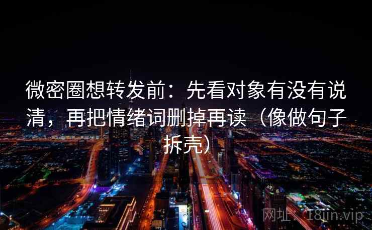 微密圈想转发前：先看对象有没有说清，再把情绪词删掉再读（像做句子拆壳）