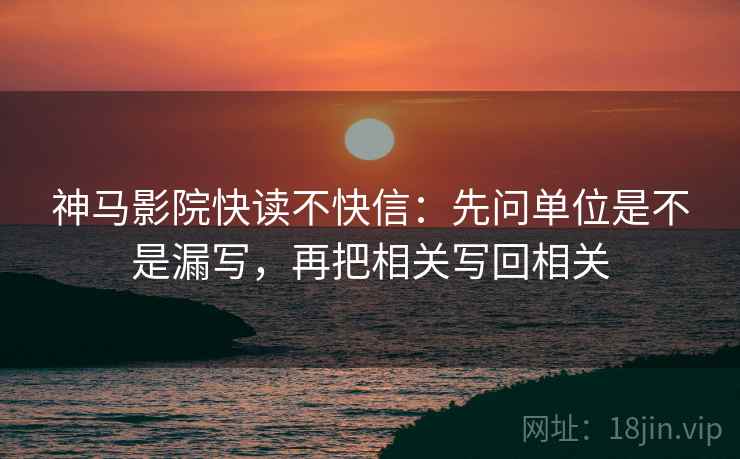 神马影院快读不快信:先问单位是不是漏写,再把相关写回相关