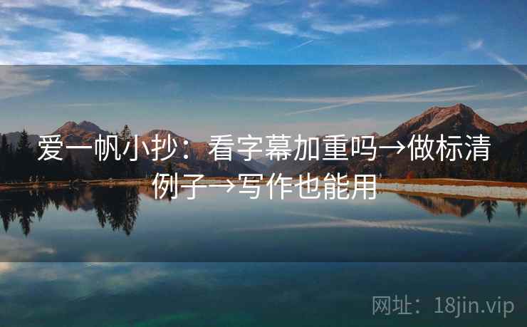 爱一帆小抄:看字幕加重吗→做标清例子→写作也能用