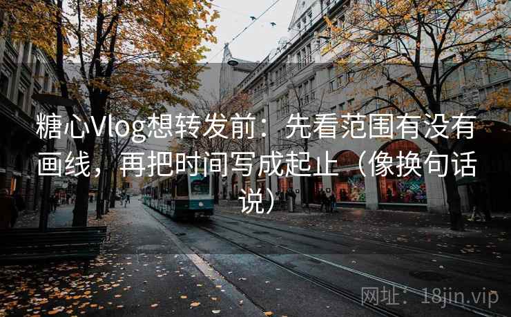 糖心Vlog想转发前：先看范围有没有画线，再把时间写成起止（像换句话说）  第2张