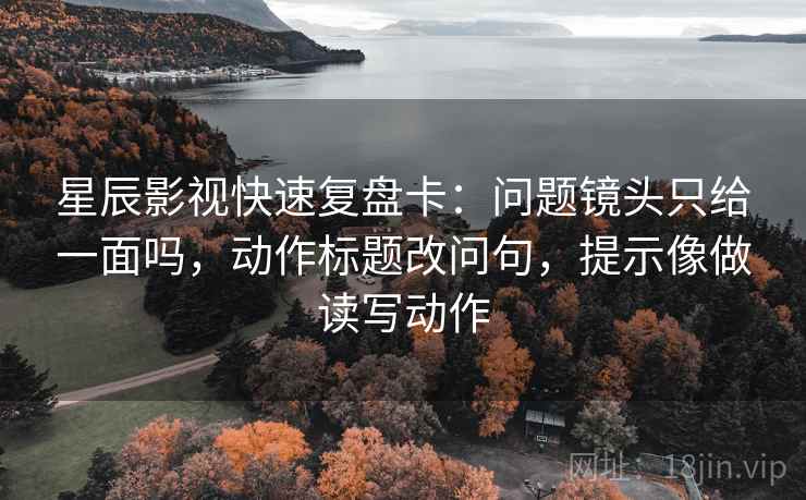 星辰影视快速复盘卡:问题镜头只给一面吗,动作标题改问句,提示像做读写动作 第2张 星辰影视快速复盘卡:问题镜头只给一面吗,动作标题改问句,提示像做读写动作 第2张
