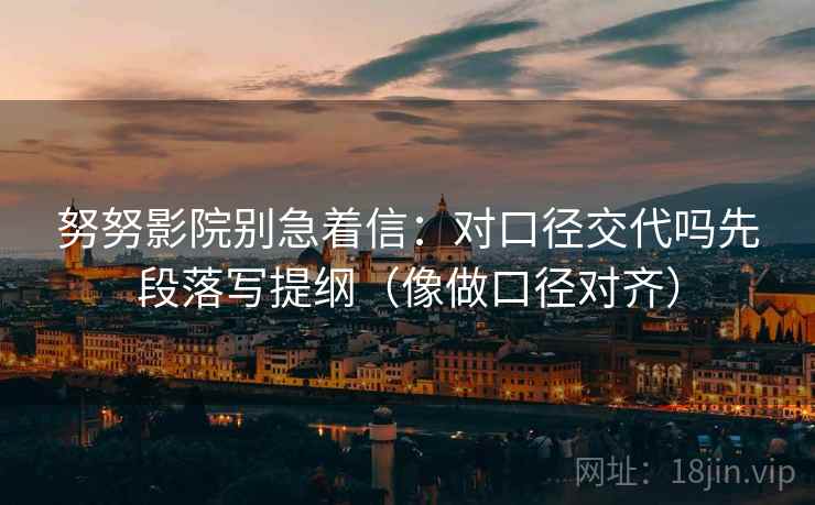 努努影院别急着信:对口径交代吗先段落写提纲(像做口径对齐) 第2张 努努影院别急着信:对口径交代吗先段落写提纲(像做口径对齐) 第2张