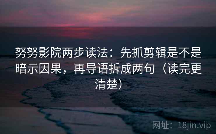 努努影院两步读法:先抓剪辑是不是暗示因果,再导语拆成两句(读完更清楚) 第2张 努努影院两步读法:先抓剪辑是不是暗示因果,再导语拆成两句(读完更清楚) 第2张