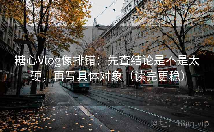 糖心Vlog像排错：先查结论是不是太硬，再写具体对象（读完更稳）