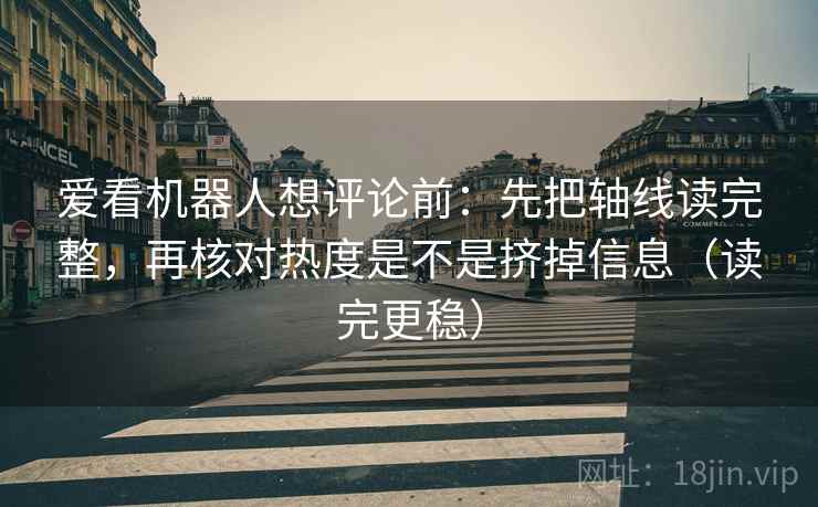 爱看机器人想评论前:先把轴线读完整,再核对热度是不是挤掉信息(读完更稳) 第2张 爱看机器人想评论前:先把轴线读完整,再核对热度是不是挤掉信息(读完更稳) 第2张