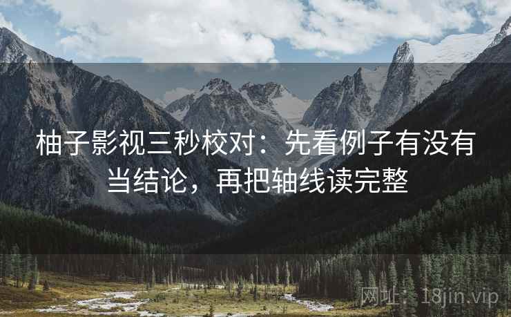 柚子影视三秒校对：先看例子有没有当结论，再把轴线读完整