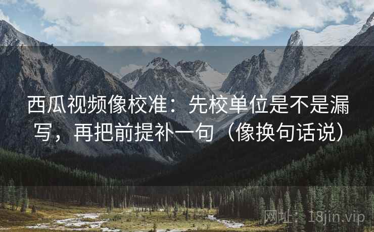西瓜视频像校准：先校单位是不是漏写，再把前提补一句（像换句话说）